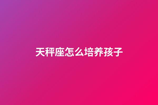 天秤座怎么培养孩子-第1张-星座运势-玄机派