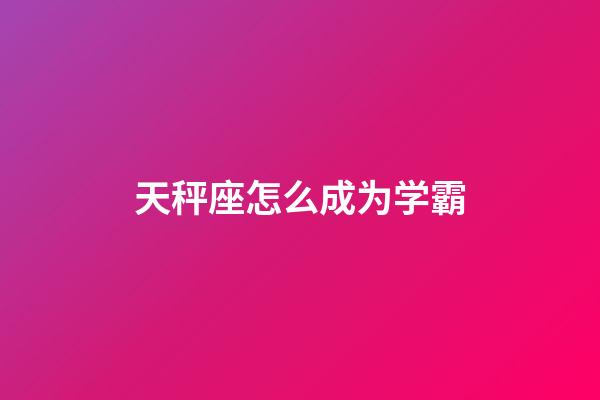 天秤座怎么成为学霸-第1张-星座运势-玄机派