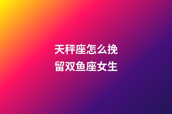 天秤座怎么挽留双鱼座女生-第1张-星座运势-玄机派