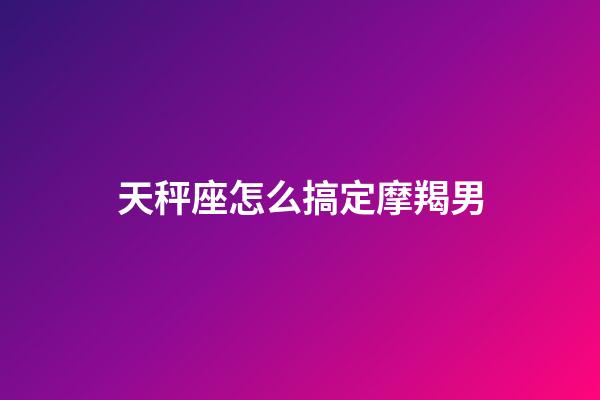 天秤座怎么搞定摩羯男-第1张-星座运势-玄机派