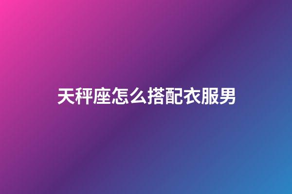 天秤座怎么搭配衣服男-第1张-星座运势-玄机派