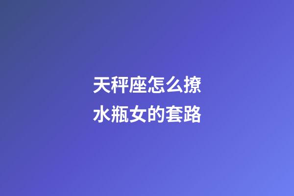 天秤座怎么撩水瓶女的套路-第1张-星座运势-玄机派