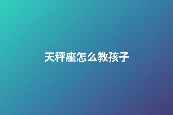 天秤座怎么教孩子-第1张-星座运势-玄机派