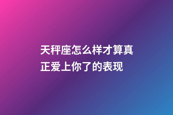 天秤座怎么样才算真正爱上你了的表现-第1张-星座运势-玄机派