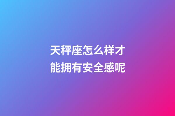 天秤座怎么样才能拥有安全感呢-第1张-星座运势-玄机派