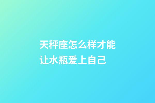 天秤座怎么样才能让水瓶爱上自己-第1张-星座运势-玄机派