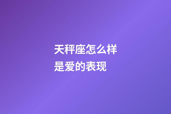 天秤座怎么样是爱的表现-第1张-星座运势-玄机派