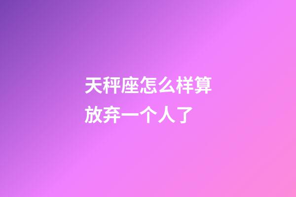 天秤座怎么样算放弃一个人了-第1张-星座运势-玄机派