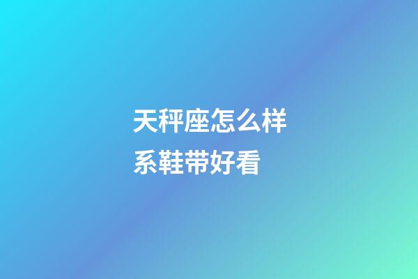 天秤座怎么样系鞋带好看-第1张-星座运势-玄机派