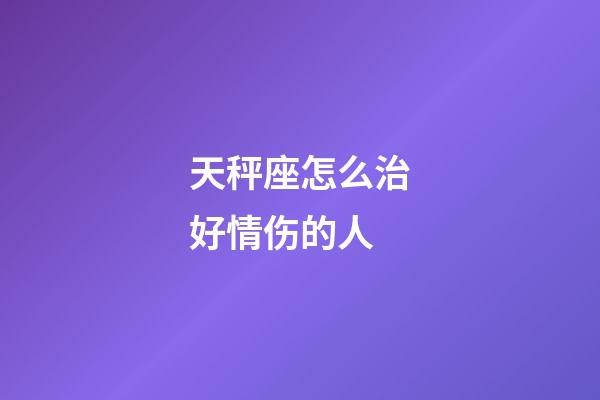 天秤座怎么治好情伤的人-第1张-星座运势-玄机派