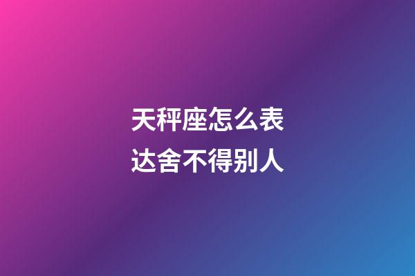 天秤座怎么表达舍不得别人-第1张-星座运势-玄机派