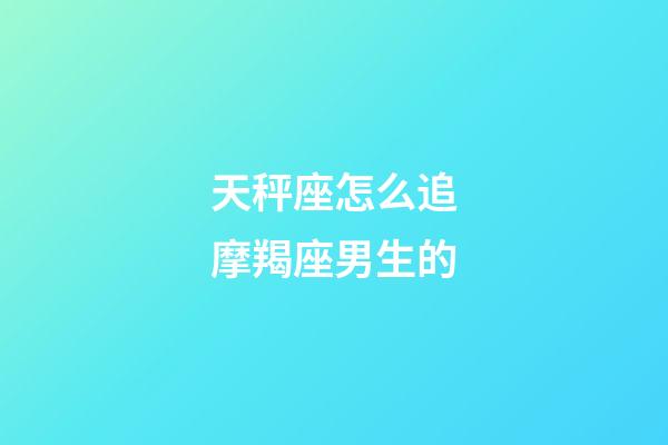 天秤座怎么追摩羯座男生的-第1张-星座运势-玄机派