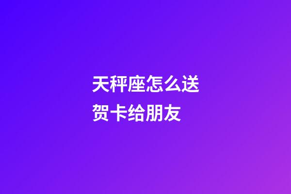 天秤座怎么送贺卡给朋友-第1张-星座运势-玄机派