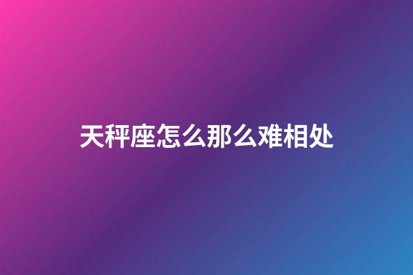 天秤座怎么那么难相处-第1张-星座运势-玄机派