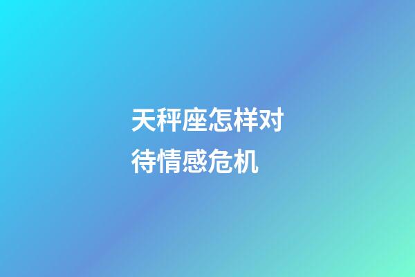 天秤座怎样对待情感危机-第1张-星座运势-玄机派