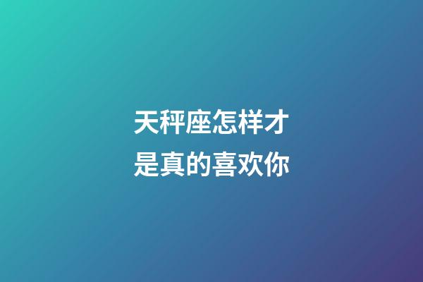 天秤座怎样才是真的喜欢你-第1张-星座运势-玄机派