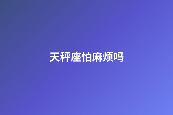 天秤座怕麻烦吗-第1张-星座运势-玄机派