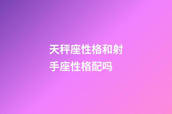 天秤座性格和射手座性格配吗-第1张-星座运势-玄机派