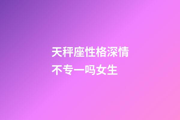 天秤座性格深情不专一吗女生-第1张-星座运势-玄机派