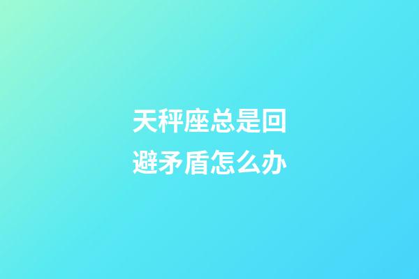 天秤座总是回避矛盾怎么办-第1张-星座运势-玄机派