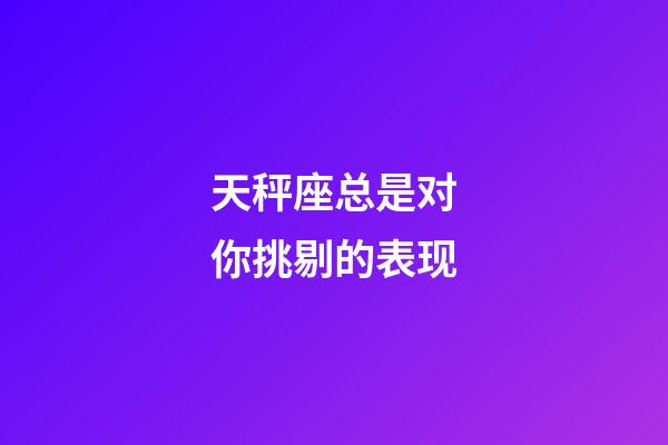 天秤座总是对你挑剔的表现-第1张-星座运势-玄机派