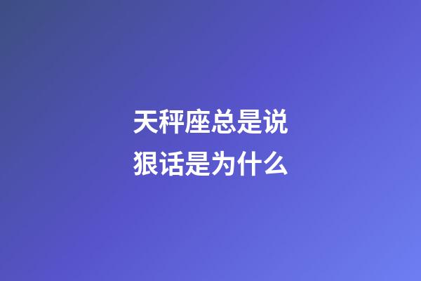 天秤座总是说狠话是为什么-第1张-星座运势-玄机派