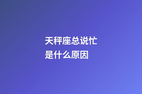 天秤座总说忙是什么原因-第1张-星座运势-玄机派