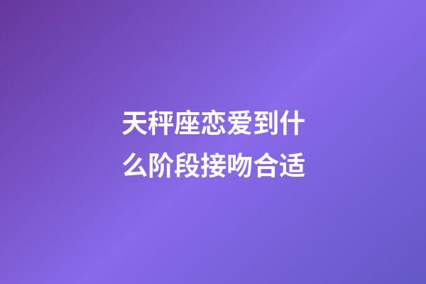 天秤座恋爱到什么阶段接吻合适-第1张-星座运势-玄机派