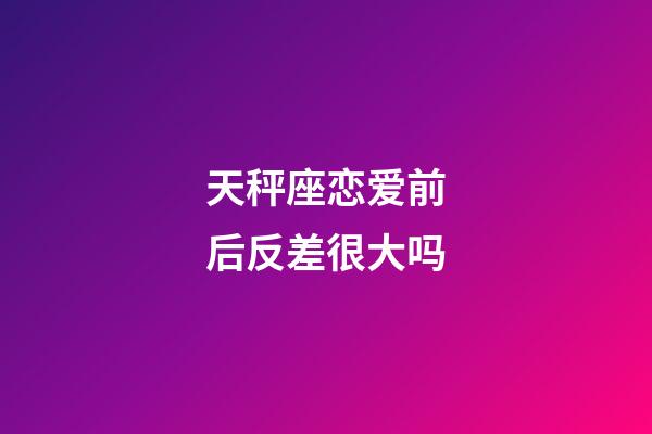 天秤座恋爱前后反差很大吗-第1张-星座运势-玄机派