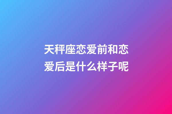 天秤座恋爱前和恋爱后是什么样子呢-第1张-星座运势-玄机派