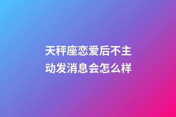 天秤座恋爱后不主动发消息会怎么样-第1张-星座运势-玄机派