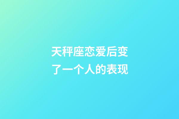 天秤座恋爱后变了一个人的表现-第1张-星座运势-玄机派