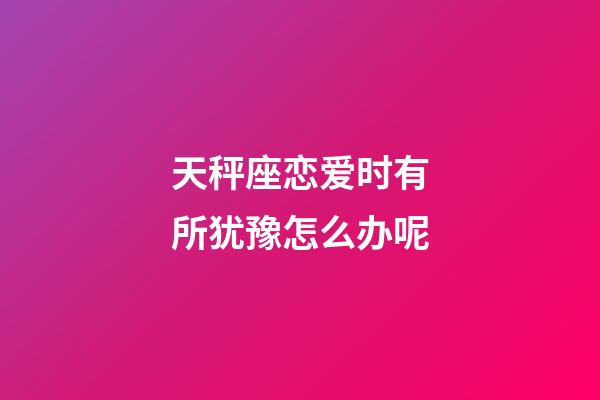 天秤座恋爱时有所犹豫怎么办呢-第1张-星座运势-玄机派