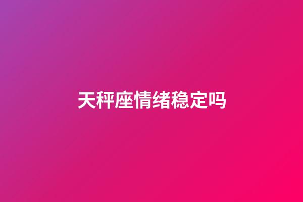 天秤座情绪稳定吗-第1张-星座运势-玄机派