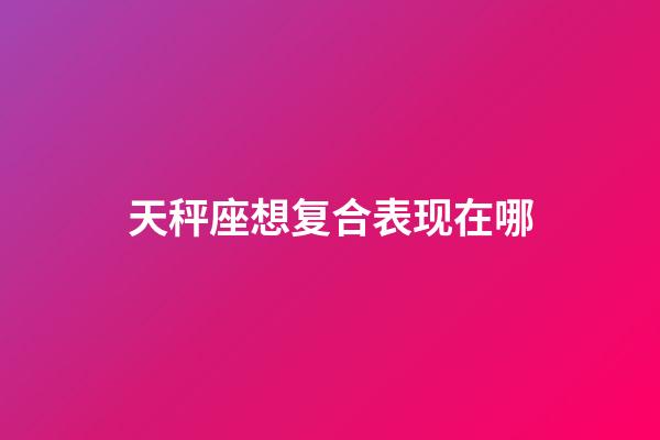 天秤座想复合表现在哪-第1张-星座运势-玄机派