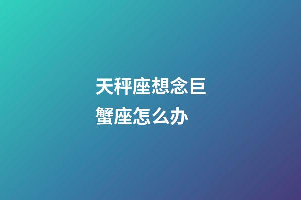 天秤座想念巨蟹座怎么办-第1张-星座运势-玄机派