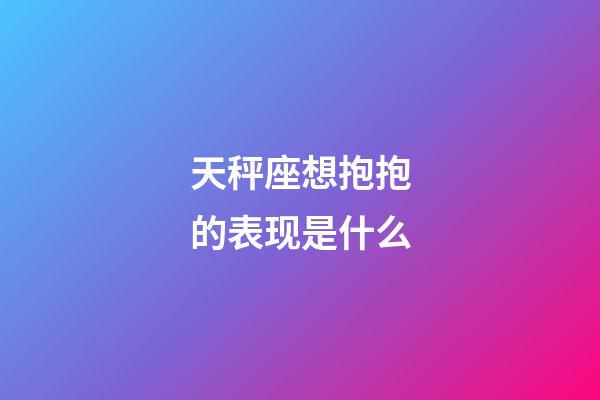 天秤座想抱抱的表现是什么-第1张-星座运势-玄机派