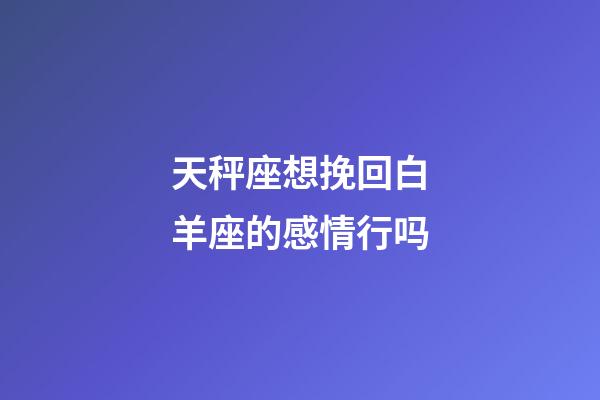 天秤座想挽回白羊座的感情行吗-第1张-星座运势-玄机派