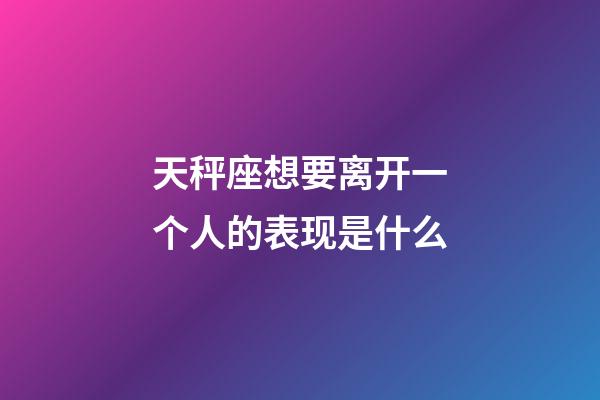 天秤座想要离开一个人的表现是什么-第1张-星座运势-玄机派