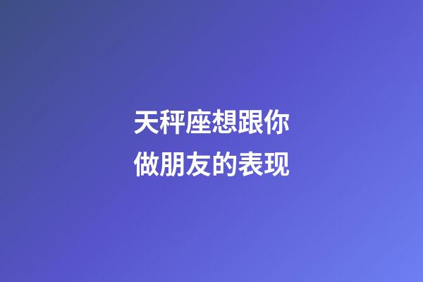 天秤座想跟你做朋友的表现-第1张-星座运势-玄机派