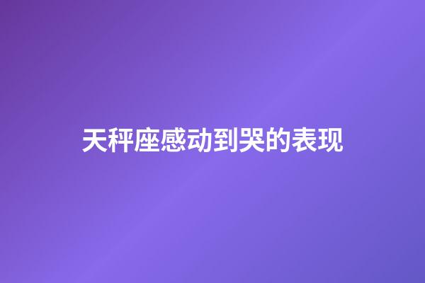 天秤座感动到哭的表现-第1张-星座运势-玄机派