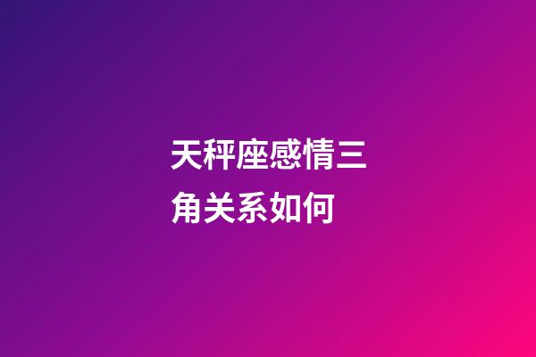 天秤座感情三角关系如何-第1张-星座运势-玄机派