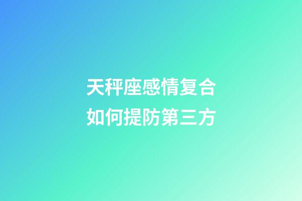 天秤座感情复合如何提防第三方-第1张-星座运势-玄机派