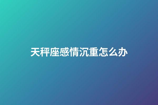 天秤座感情沉重怎么办-第1张-星座运势-玄机派