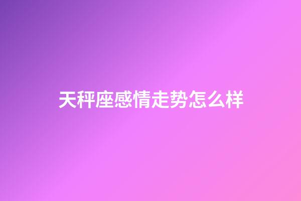 天秤座感情走势怎么样-第1张-星座运势-玄机派