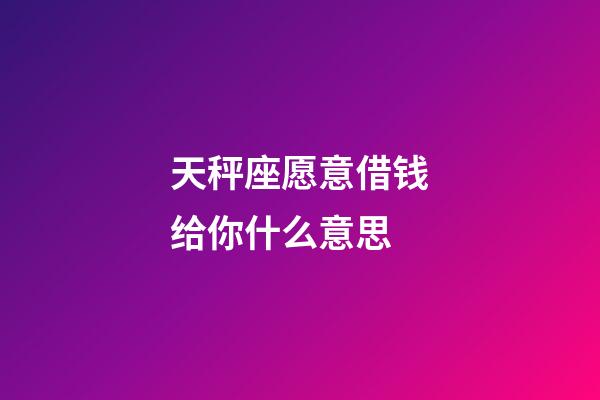 天秤座愿意借钱给你什么意思-第1张-星座运势-玄机派