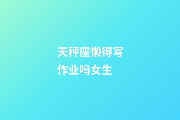 天秤座懒得写作业吗女生-第1张-星座运势-玄机派