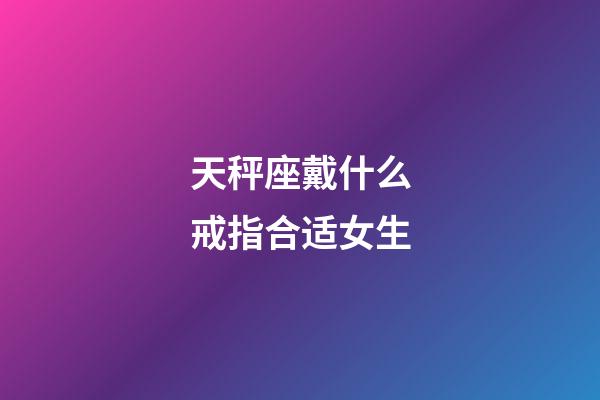 天秤座戴什么戒指合适女生-第1张-星座运势-玄机派