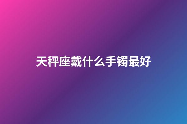 天秤座戴什么手镯最好-第1张-星座运势-玄机派