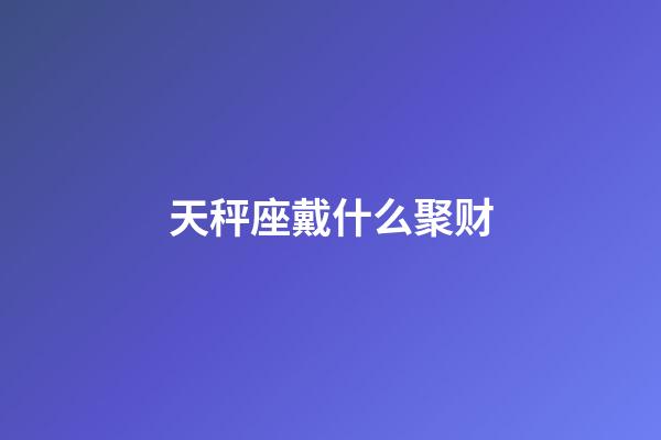 天秤座戴什么聚财-第1张-星座运势-玄机派